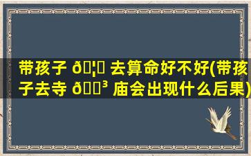 带孩子 🦟 去算命好不好(带孩子去寺 🌳 庙会出现什么后果)